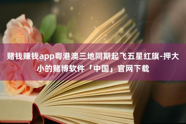赌钱赚钱app粤港澳三地同期起飞五星红旗-押大小的赌博软件「中国」官网下载