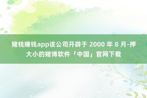 赌钱赚钱app该公司开辟于 2000 年 8 月-押大小的赌博软件「中国」官网下载