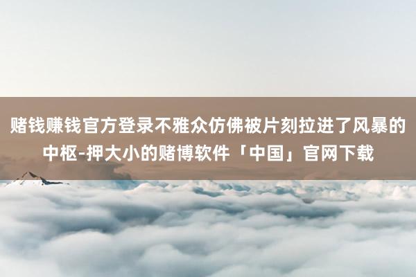 赌钱赚钱官方登录不雅众仿佛被片刻拉进了风暴的中枢-押大小的赌博软件「中国」官网下载