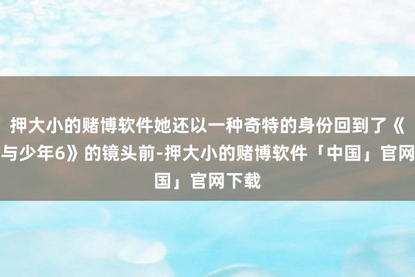 押大小的赌博软件她还以一种奇特的身份回到了《花儿与少年6》的镜头前-押大小的赌博软件「中国」官网下载