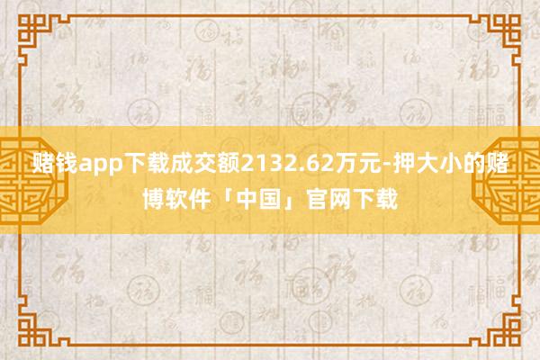 赌钱app下载成交额2132.62万元-押大小的赌博软件「中国」官网下载