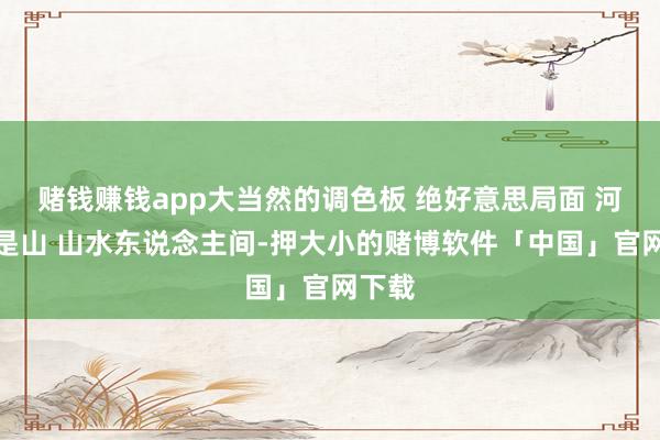 赌钱赚钱app大当然的调色板 绝好意思局面 河对岸是山 山水东说念主间-押大小的赌博软件「中国」官网下载