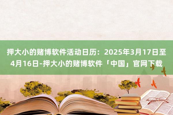 押大小的赌博软件活动日历:2025年3月17日至4月16日-押大小的赌博软件「中国」官网下载