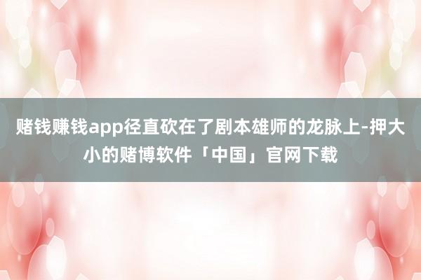 赌钱赚钱app径直砍在了剧本雄师的龙脉上-押大小的赌博软件「中国」官网下载