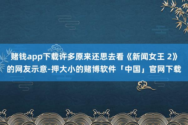 赌钱app下载许多原来还思去看《新闻女王 2》的网友示意-押大小的赌博软件「中国」官网下载