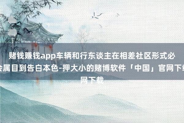 赌钱赚钱app车辆和行东谈主在相差社区形式必会属目到告白本色-押大小的赌博软件「中国」官网下载