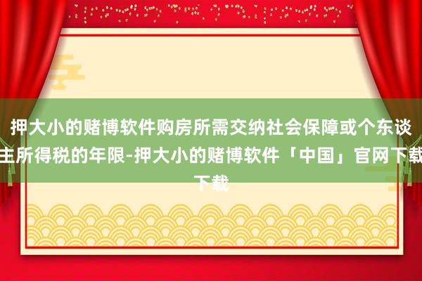 押大小的赌博软件购房所需交纳社会保障或个东谈主所得税的年限-押大小的赌博软件「中国」官网下载