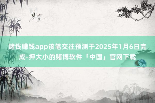 赌钱赚钱app该笔交往预测于2025年1月6日完成-押大小的赌博软件「中国」官网下载