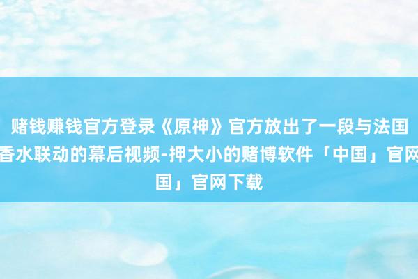 赌钱赚钱官方登录《原神》官方放出了一段与法国娇兰香水联动的幕后视频-押大小的赌博软件「中国」官网下载