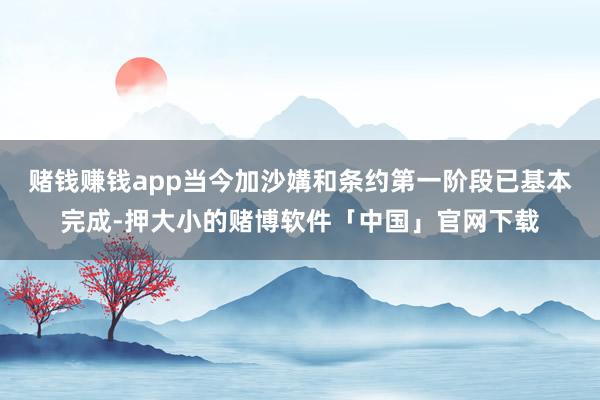 赌钱赚钱app当今加沙媾和条约第一阶段已基本完成-押大小的赌博软件「中国」官网下载