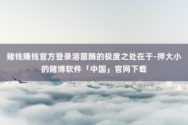 赌钱赚钱官方登录溶菌酶的极度之处在于-押大小的赌博软件「中国」官网下载