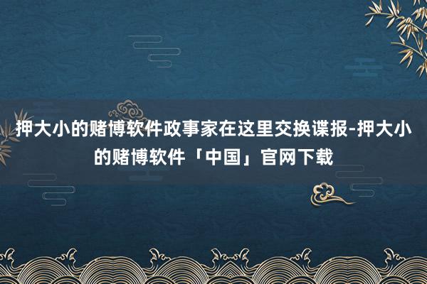 押大小的赌博软件政事家在这里交换谍报-押大小的赌博软件「中国」官网下载