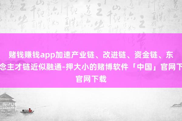 赌钱赚钱app加速产业链、改进链、资金链、东说念主才链近似融通-押大小的赌博软件「中国」官网下载