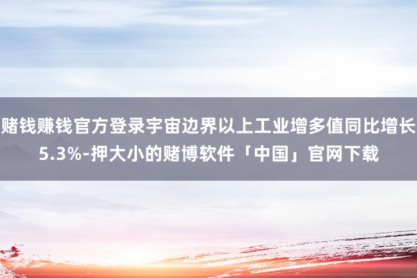 赌钱赚钱官方登录宇宙边界以上工业增多值同比增长5.3%-押大小的赌博软件「中国」官网下载