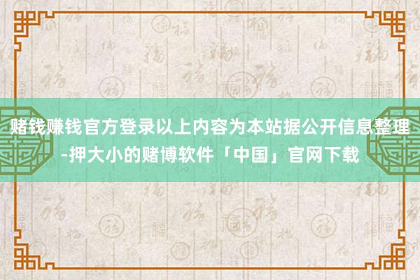 赌钱赚钱官方登录以上内容为本站据公开信息整理-押大小的赌博软件「中国」官网下载