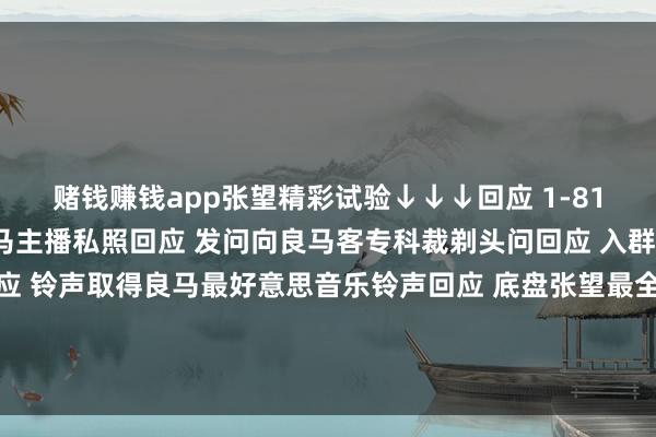 赌钱赚钱app张望精彩试验↓↓↓回应 1-81大肆数字张望2022良马主播私照回应 发问向良马客专科裁剃头问回应 入群加入良马客车友群回应 铃声取得良马最好意思音乐铃声回应 底盘张望最全良马车型底盘编号回应 按键张望良马按键使用大全发布于：上海市-押大小的赌博软件「中国」官网下载