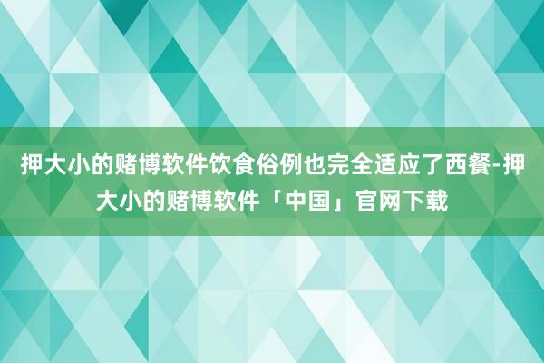 押大小的赌博软件饮食俗例也完全适应了西餐-押大小的赌博软件「中国」官网下载