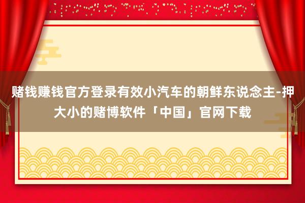 赌钱赚钱官方登录有效小汽车的朝鲜东说念主-押大小的赌博软件「中国」官网下载