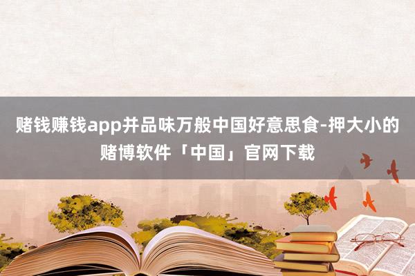 赌钱赚钱app并品味万般中国好意思食-押大小的赌博软件「中国」官网下载