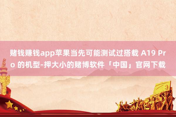 赌钱赚钱app苹果当先可能测试过搭载 A19 Pro 的机型-押大小的赌博软件「中国」官网下载