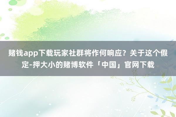 赌钱app下载玩家社群将作何响应？关于这个假定-押大小的赌博软件「中国」官网下载