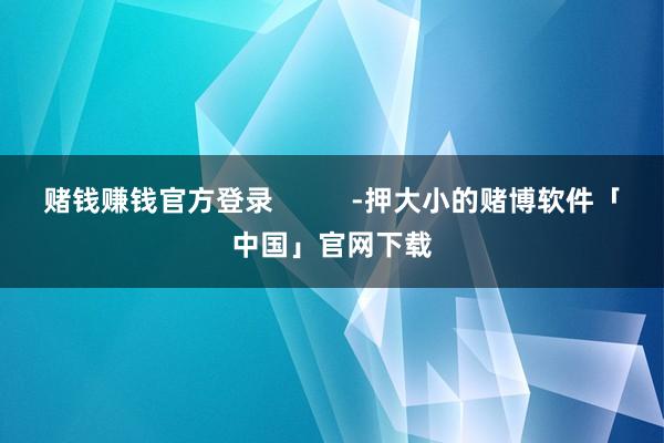 赌钱赚钱官方登录          -押大小的赌博软件「中国」官网下载