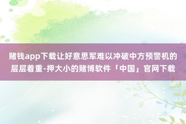 赌钱app下载让好意思军难以冲破中方预警机的层层着重-押大小的赌博软件「中国」官网下载