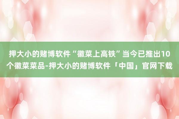 押大小的赌博软件“徽菜上高铁”当今已推出10个徽菜菜品-押大小的赌博软件「中国」官网下载