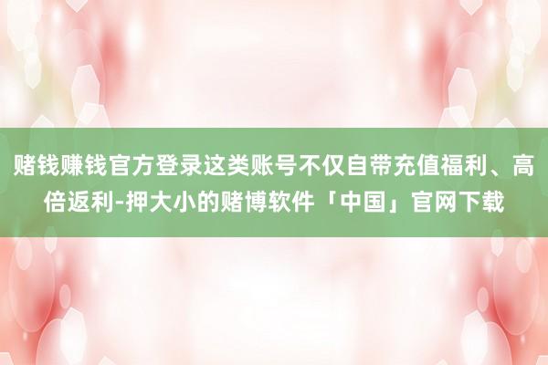 赌钱赚钱官方登录这类账号不仅自带充值福利、高倍返利-押大小的赌博软件「中国」官网下载