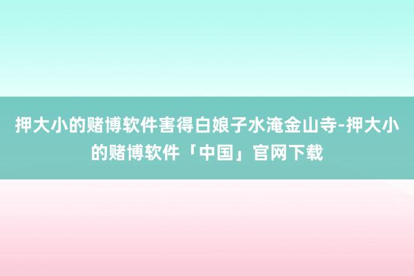押大小的赌博软件害得白娘子水淹金山寺-押大小的赌博软件「中国」官网下载