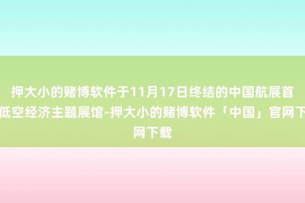 押大小的赌博软件于11月17日终结的中国航展首设低空经济主题展馆-押大小的赌博软件「中国」官网下载
