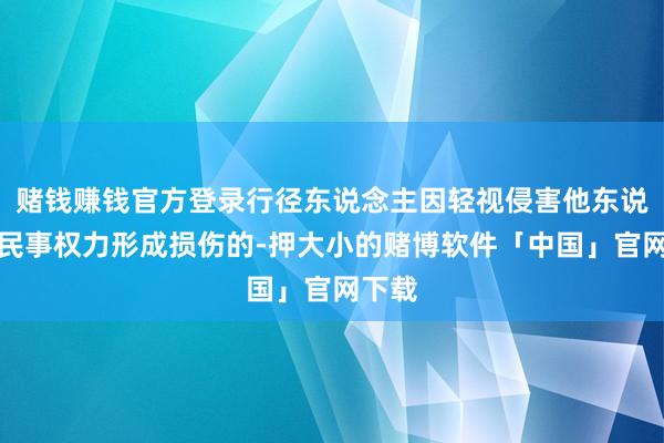 赌钱赚钱官方登录行径东说念主因轻视侵害他东说念主民事权力形成损伤的-押大小的赌博软件「中国」官网下载