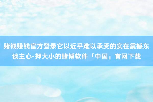 赌钱赚钱官方登录它以近乎难以承受的实在震撼东谈主心-押大小的赌博软件「中国」官网下载