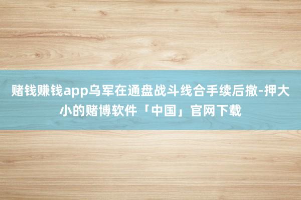赌钱赚钱app乌军在通盘战斗线合手续后撤-押大小的赌博软件「中国」官网下载