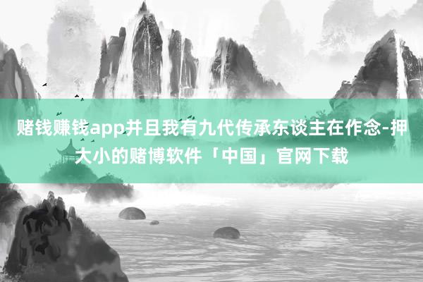 赌钱赚钱app并且我有九代传承东谈主在作念-押大小的赌博软件「中国」官网下载