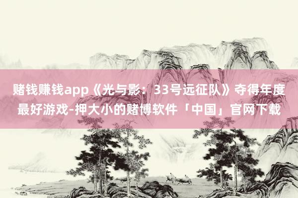 赌钱赚钱app《光与影:33号远征队》夺得年度最好游戏-押大小的赌博软件「中国」官网下载