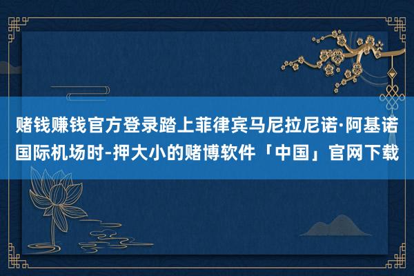 赌钱赚钱官方登录踏上菲律宾马尼拉尼诺·阿基诺国际机场时-押大小的赌博软件「中国」官网下载