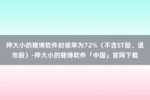 押大小的赌博软件封板率为72%（不含ST股、退市股）-押大小的赌博软件「中国」官网下载