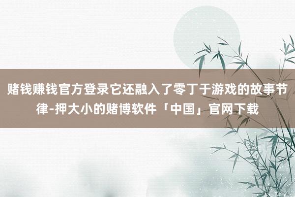 赌钱赚钱官方登录它还融入了零丁于游戏的故事节律-押大小的赌博软件「中国」官网下载