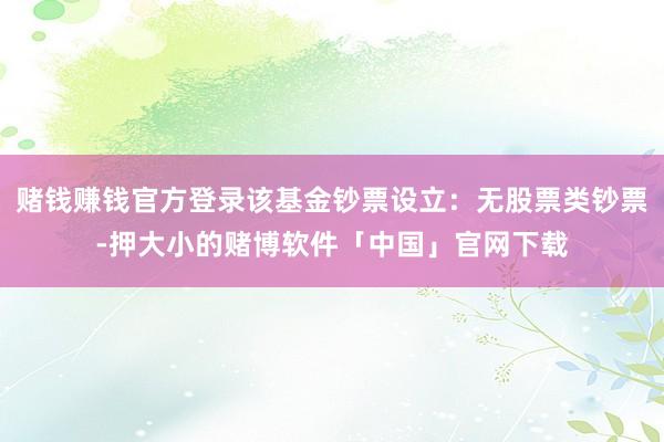 赌钱赚钱官方登录该基金钞票设立：无股票类钞票-押大小的赌博软件「中国」官网下载