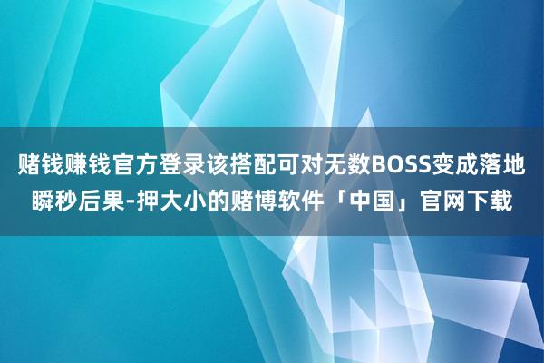 赌钱赚钱官方登录该搭配可对无数BOSS变成落地瞬秒后果-押大小的赌博软件「中国」官网下载