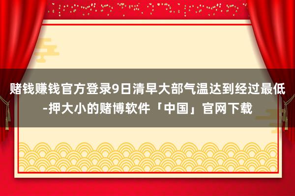 赌钱赚钱官方登录9日清早大部气温达到经过最低-押大小的赌博软件「中国」官网下载