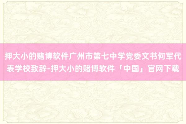 押大小的赌博软件广州市第七中学党委文书何军代表学校致辞-押大小的赌博软件「中国」官网下载