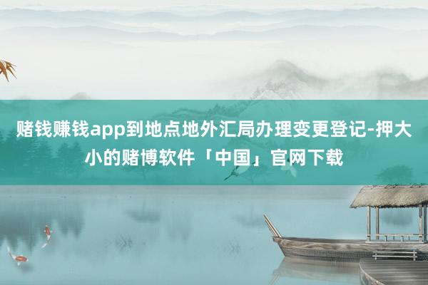 赌钱赚钱app到地点地外汇局办理变更登记-押大小的赌博软件「中国」官网下载