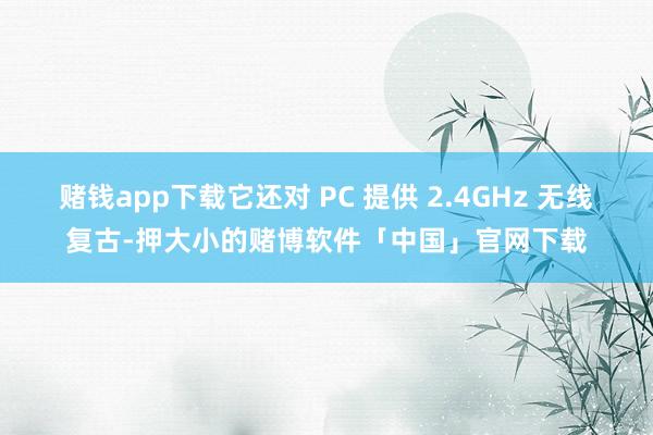 赌钱app下载它还对 PC 提供 2.4GHz 无线复古-押大小的赌博软件「中国」官网下载