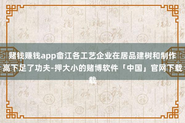 赌钱赚钱app畲江各工艺企业在居品建树和制作高下足了功夫-押大小的赌博软件「中国」官网下载