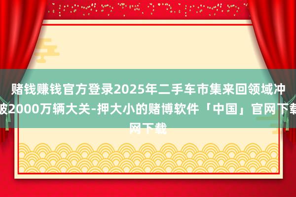 赌钱赚钱官方登录2025年二手车市集来回领域冲破2000万辆大关-押大小的赌博软件「中国」官网下载