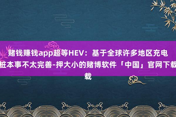 赌钱赚钱app超等HEV：基于全球许多地区充电桩本事不太完善-押大小的赌博软件「中国」官网下载
