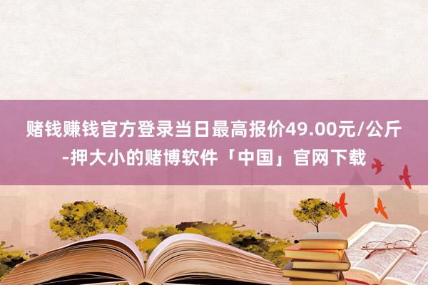 赌钱赚钱官方登录当日最高报价49.00元/公斤-押大小的赌博软件「中国」官网下载