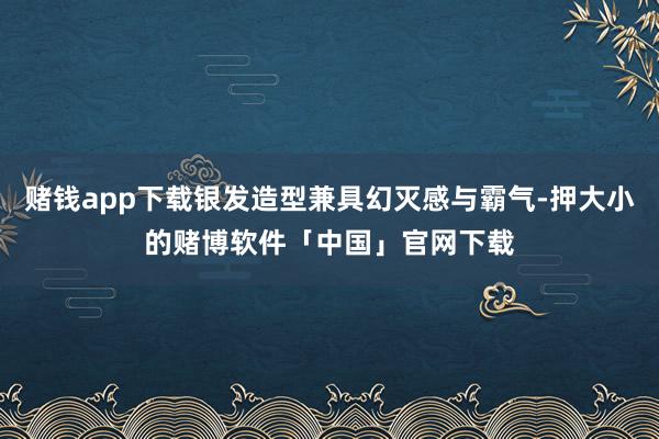 赌钱app下载银发造型兼具幻灭感与霸气-押大小的赌博软件「中国」官网下载